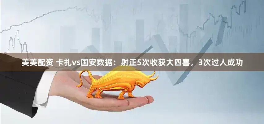 美美配资 卡扎vs国安数据：射正5次收获大四喜，3次过人成功