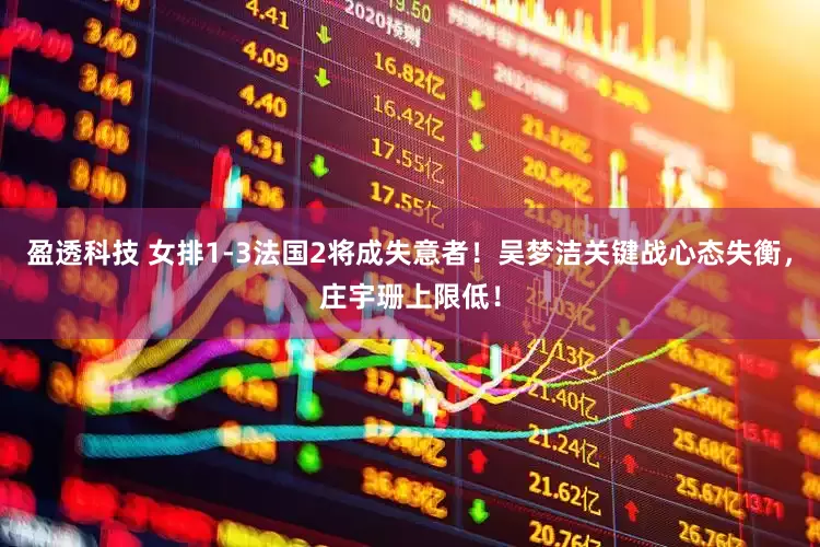 盈透科技 女排1-3法国2将成失意者！吴梦洁关键战心态失衡，庄宇珊上限低！