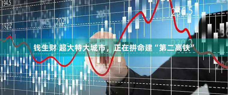 钱生财 超大特大城市，正在拼命建“第二高铁”