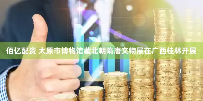 佰亿配资 太原市博物馆藏北朝隋唐文物展在广西桂林开展