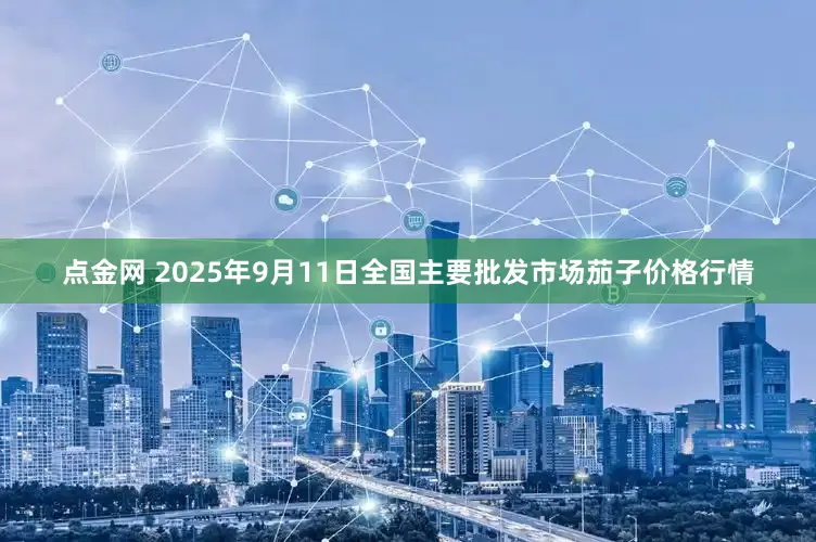 点金网 2025年9月11日全国主要批发市场茄子价格行情