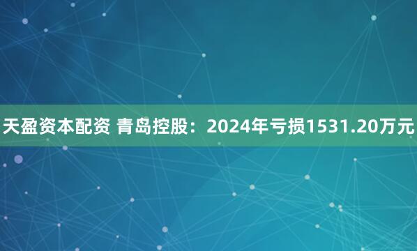 天盈资本配资 青岛控股：2024年亏损1531.20万元