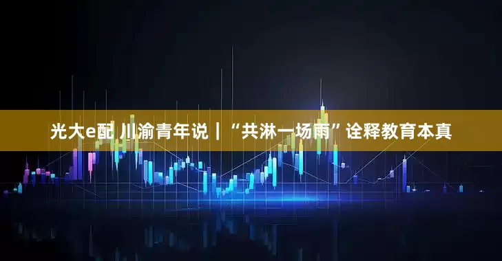 光大e配 川渝青年说｜“共淋一场雨”诠释教育本真