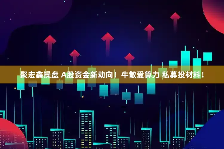 聚宏鑫操盘 A股资金新动向！牛散爱算力 私募投材料！