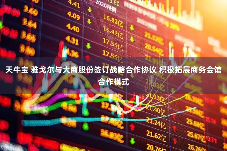 天牛宝 雅戈尔与大商股份签订战略合作协议 积极拓展商务会馆合作模式