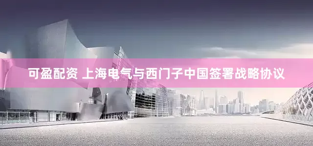 可盈配资 上海电气与西门子中国签署战略协议