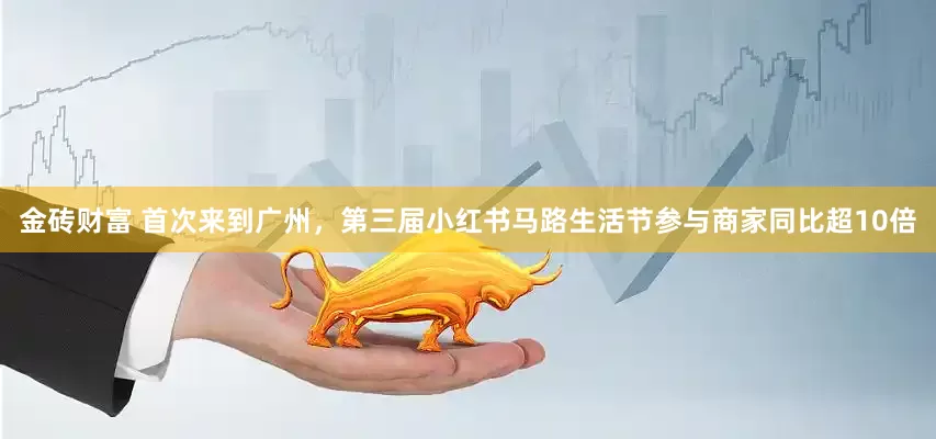 金砖财富 首次来到广州，第三届小红书马路生活节参与商家同比超10倍