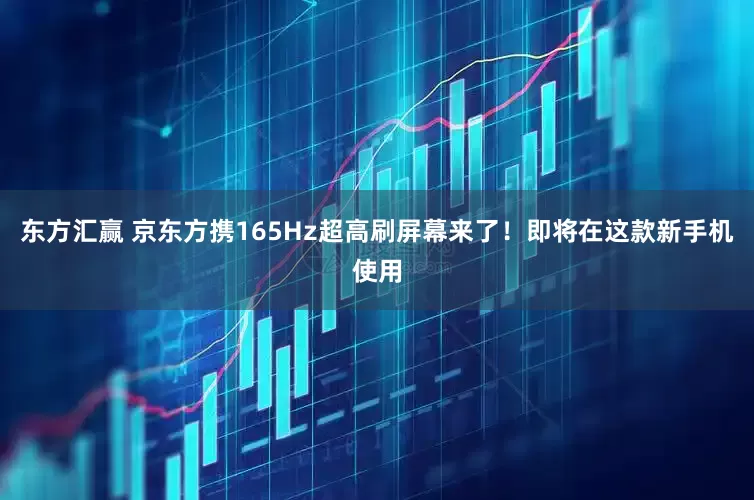 东方汇赢 京东方携165Hz超高刷屏幕来了！即将在这款新手机使用