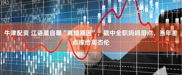 牛津配资 江语晨自曝“离婚原因”，戳中全职妈妈泪点，当年差点嫁给周杰伦