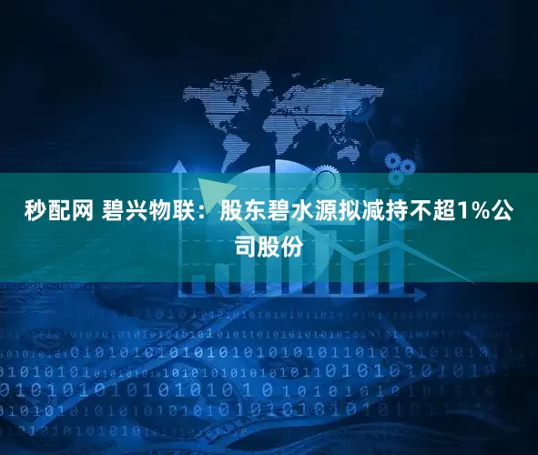 秒配网 碧兴物联：股东碧水源拟减持不超1%公司股份