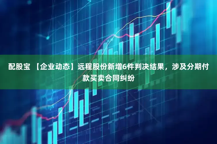 配股宝 【企业动态】远程股份新增6件判决结果，涉及分期付款买卖合同纠纷