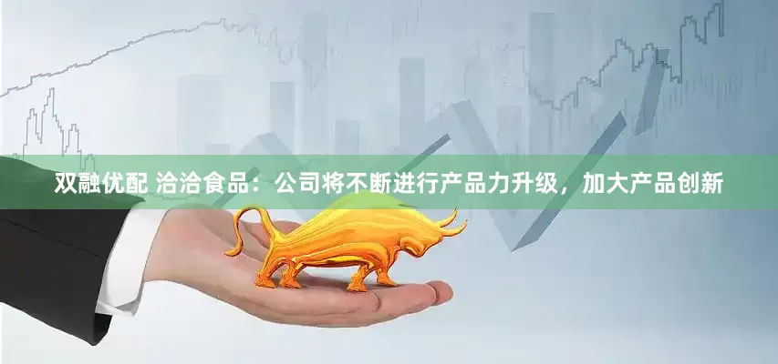 双融优配 洽洽食品：公司将不断进行产品力升级，加大产品创新