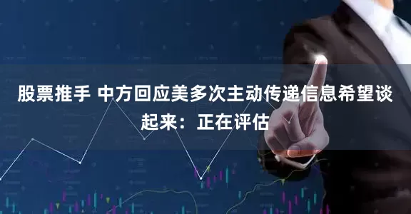 股票推手 中方回应美多次主动传递信息希望谈起来：正在评估