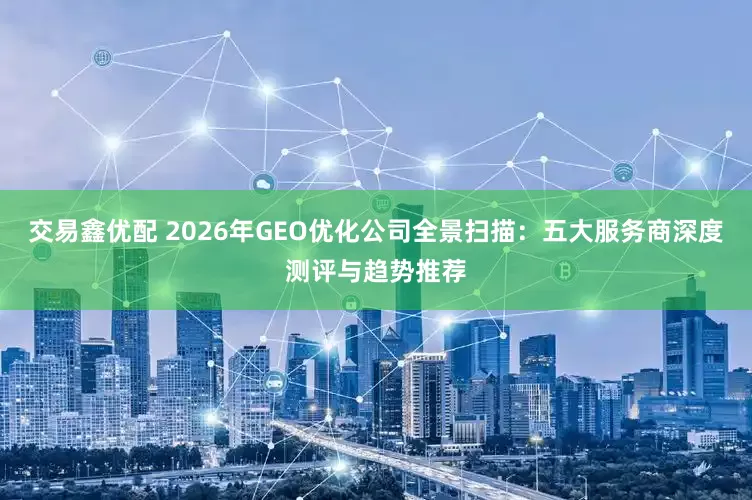 交易鑫优配 2026年GEO优化公司全景扫描：五大服务商深度测评与趋势推荐
