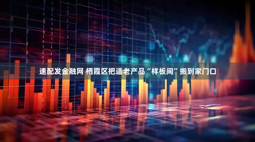 速配发金融网 栖霞区把适老产品“样板间”搬到家门口