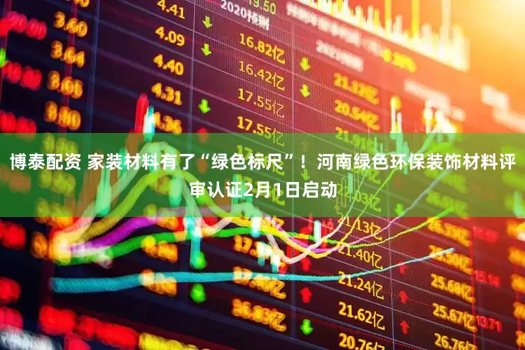 博泰配资 家装材料有了“绿色标尺”！河南绿色环保装饰材料评审认证2月1日启动