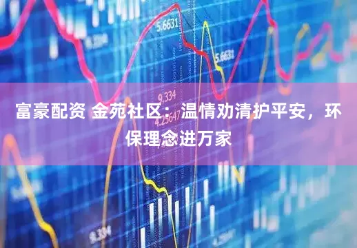 富豪配资 金苑社区：温情劝清护平安，环保理念进万家