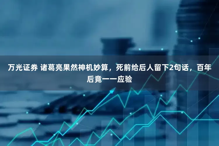 万光证券 诸葛亮果然神机妙算，死前给后人留下2句话，百年后竟一一应验