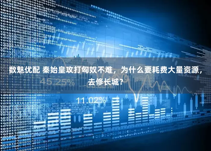 数魅优配 秦始皇攻打匈奴不难，为什么要耗费大量资源，去修长城？