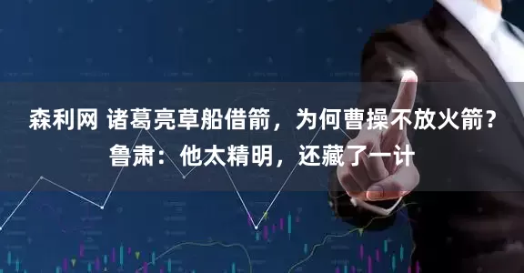 森利网 诸葛亮草船借箭，为何曹操不放火箭？鲁肃：他太精明，还藏了一计