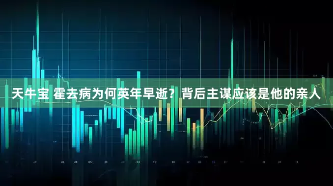 天牛宝 霍去病为何英年早逝？背后主谋应该是他的亲人