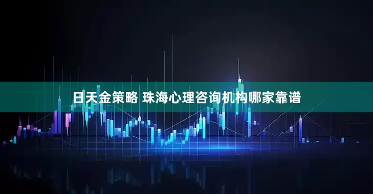 日天金策略 珠海心理咨询机构哪家靠谱