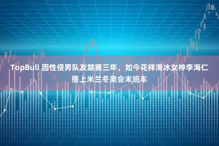 TopBull 因性侵男队友禁赛三年，如今花样滑冰女神李海仁搭上米兰冬奥会末班车