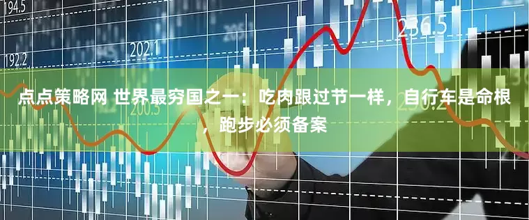 点点策略网 世界最穷国之一：吃肉跟过节一样，自行车是命根，跑步必须备案