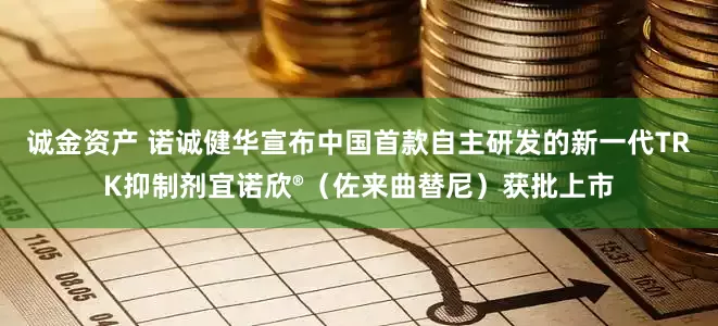 诚金资产 诺诚健华宣布中国首款自主研发的新一代TRK抑制剂宜诺欣®（佐来曲替尼）获批上市