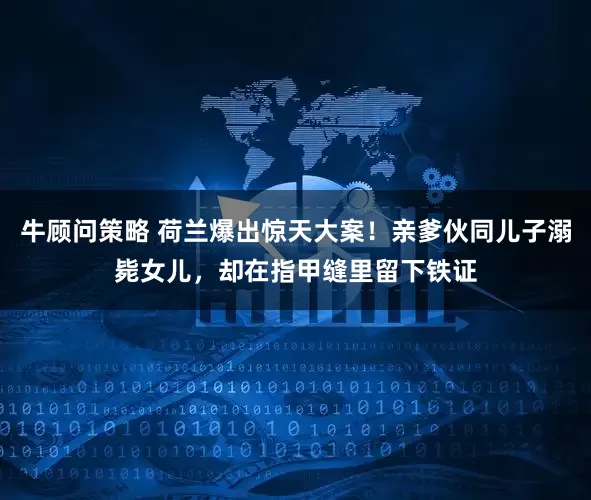 牛顾问策略 荷兰爆出惊天大案！亲爹伙同儿子溺毙女儿，却在指甲缝里留下铁证
