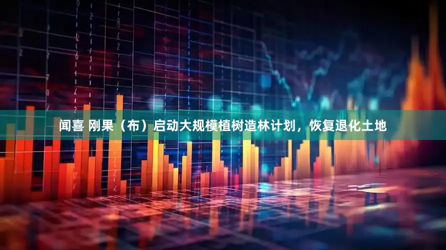 闻喜 刚果（布）启动大规模植树造林计划，恢复退化土地