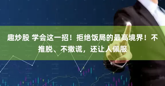 趣炒股 学会这一招！拒绝饭局的最高境界！不推脱、不撒谎，还让人佩服
