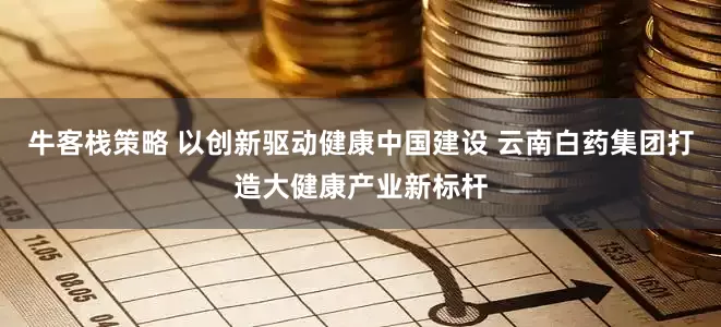牛客栈策略 以创新驱动健康中国建设 云南白药集团打造大健康产业新标杆