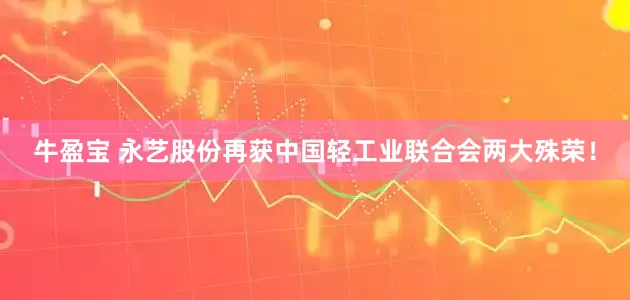 牛盈宝 永艺股份再获中国轻工业联合会两大殊荣！