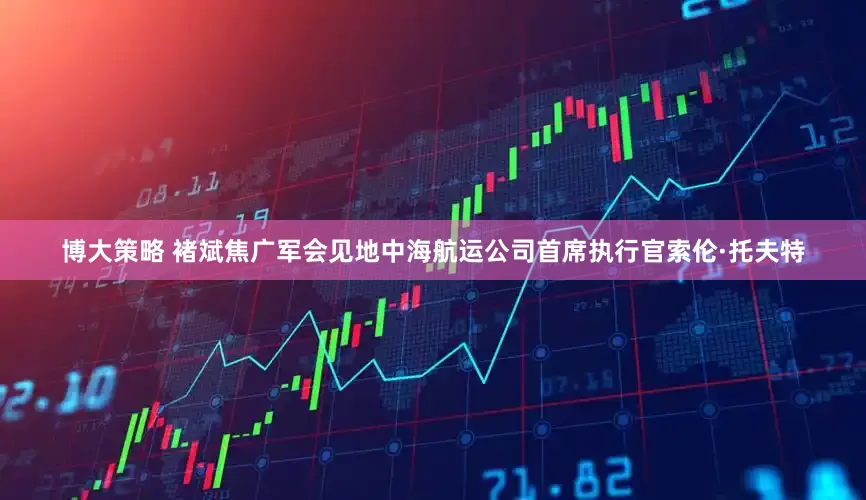 博大策略 褚斌焦广军会见地中海航运公司首席执行官索伦·托夫特