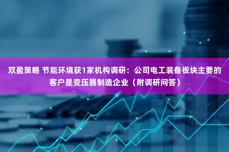 双盈策略 节能环境获1家机构调研：公司电工装备板块主要的客户是变压器制造企业（附调研问答）