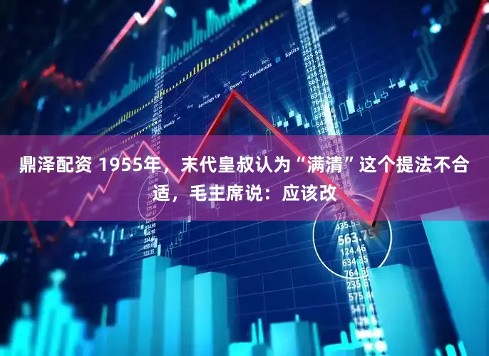鼎泽配资 1955年，末代皇叔认为“满清”这个提法不合适，毛主席说：应该改