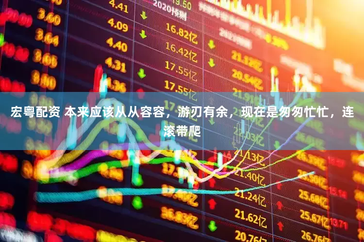 宏粤配资 本来应该从从容容，游刃有余，现在是匆匆忙忙，连滚带爬