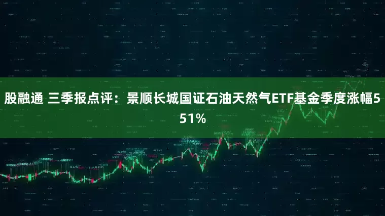 股融通 三季报点评：景顺长城国证石油天然气ETF基金季度涨幅551%