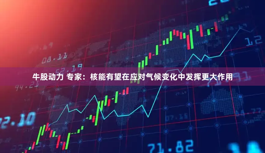 牛股动力 专家：核能有望在应对气候变化中发挥更大作用