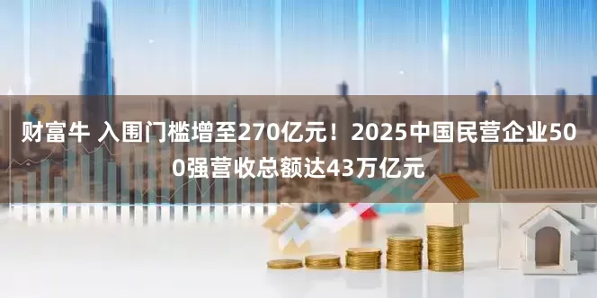 财富牛 入围门槛增至270亿元！2025中国民营企业500强营收总额达43万亿元