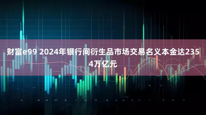 财富e99 2024年银行间衍生品市场交易名义本金达2354万亿元