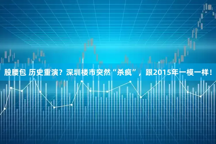 股腰包 历史重演？深圳楼市突然“杀疯”，跟2015年一模一样！
